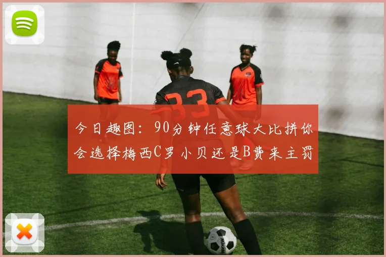 今日趣图：90分钟任意球大比拼你会选择梅西C罗小贝还是B费来主罚