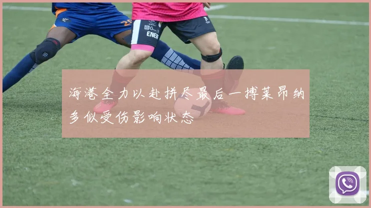 海港全力以赴拼尽最后一搏莱昂纳多似受伤影响状态