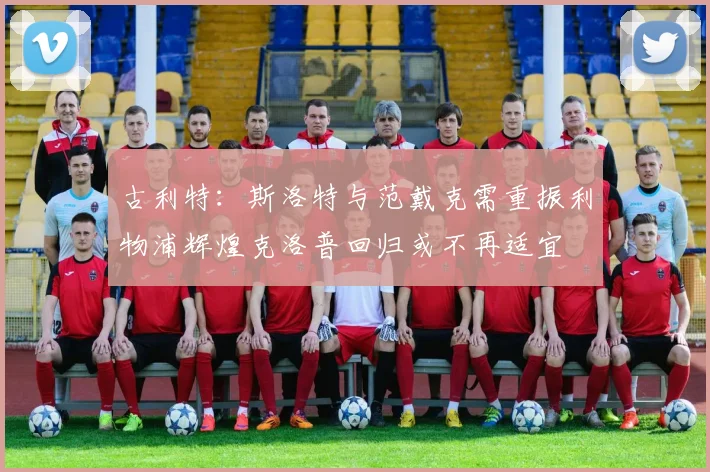 古利特：斯洛特与范戴克需重振利物浦辉煌克洛普回归或不再适宜
