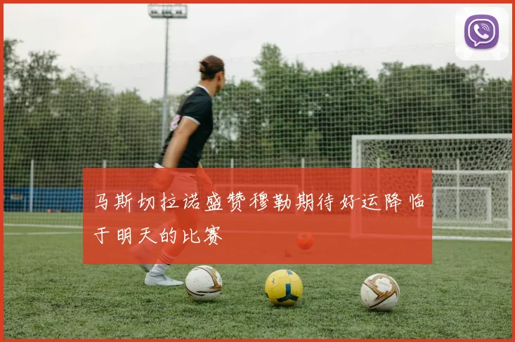 马斯切拉诺盛赞穆勒期待好运降临于明天的比赛