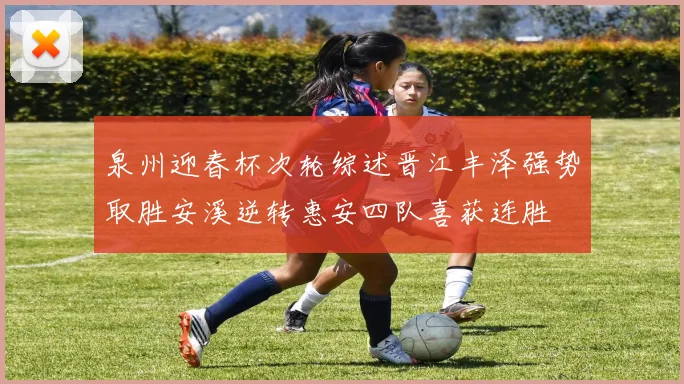 泉州迎春杯次轮综述晋江丰泽强势取胜安溪逆转惠安四队喜获连胜
