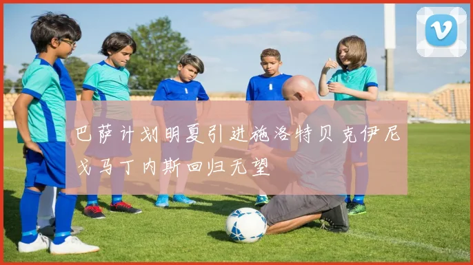 巴萨计划明夏引进施洛特贝克伊尼戈马丁内斯回归无望