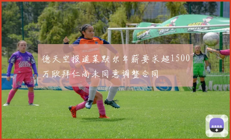 德天空报道莱默尔年薪要求超1500万欧拜仁尚未同意调整合同