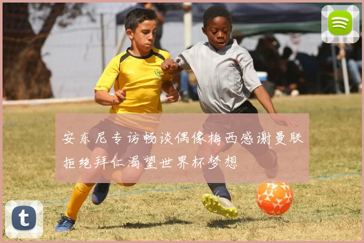 安东尼专访畅谈偶像梅西感谢曼联拒绝拜仁渴望世界杯梦想