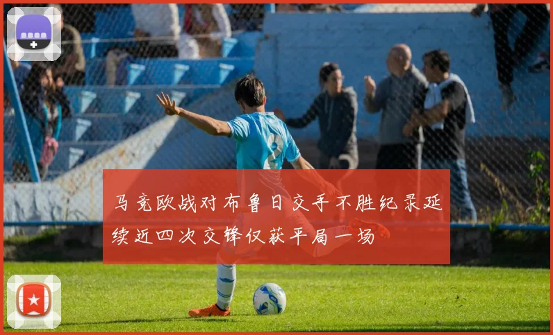 马竞欧战对布鲁日交手不胜纪录延续近四次交锋仅获平局一场