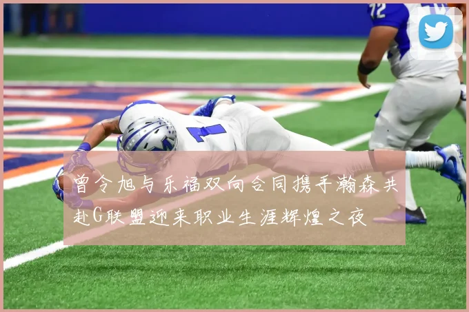 曾令旭与乐福双向合同携手瀚森共赴G联盟迎来职业生涯辉煌之夜
