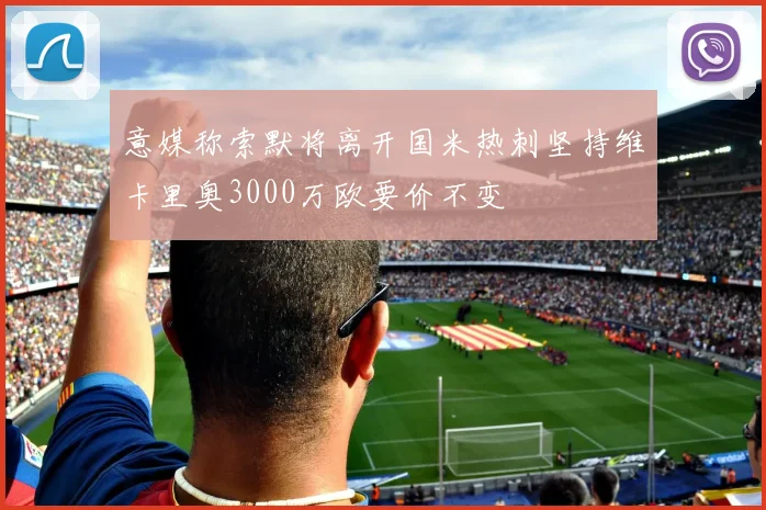 意媒称索默将离开国米热刺坚持维卡里奥3000万欧要价不变