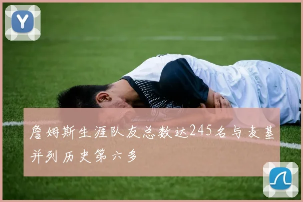 詹姆斯生涯队友总数达245名与麦基并列历史第六多