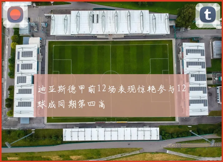 迪亚斯德甲前12场表现惊艳参与12球成同期第四高