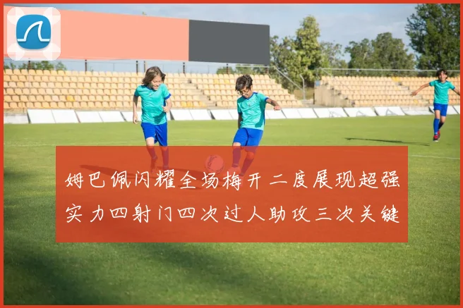 姆巴佩闪耀全场梅开二度展现超强实力四射门四次过人助攻三次关键传球