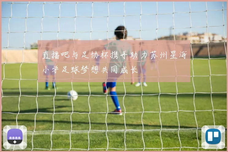 直播吧与足协杯携手助力苏州星海小学足球梦想共同成长
