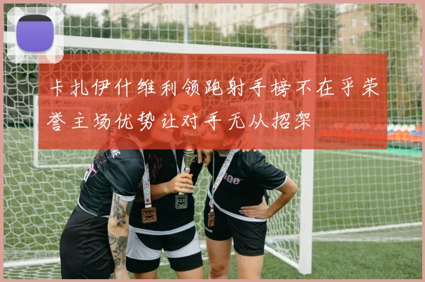 卡扎伊什维利领跑射手榜不在乎荣誉主场优势让对手无从招架
