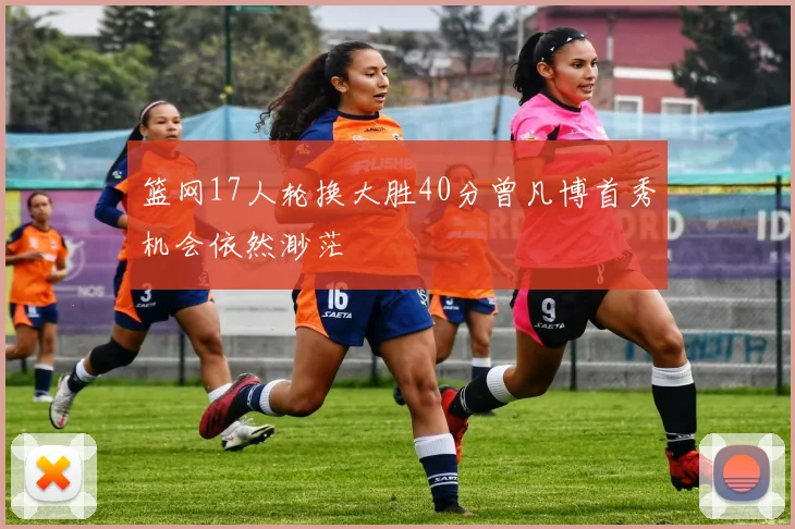 篮网17人轮换大胜40分曾凡博首秀机会依然渺茫