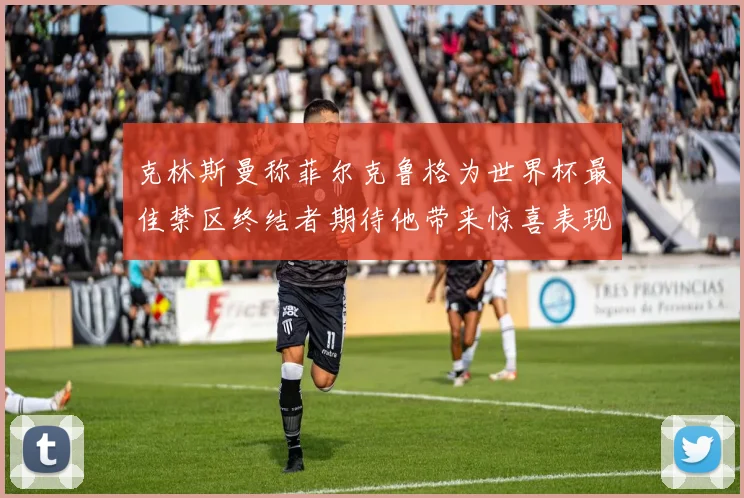 克林斯曼称菲尔克鲁格为世界杯最佳禁区终结者期待他带来惊喜表现