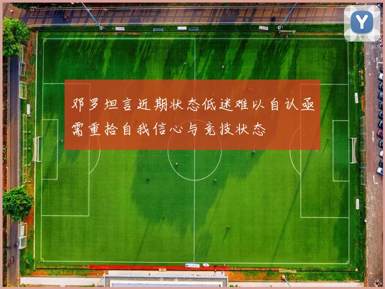邓罗坦言近期状态低迷难以自认亟需重拾自我信心与竞技状态