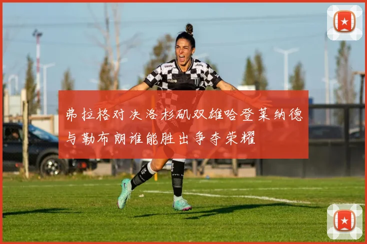 弗拉格对决洛杉矶双雄哈登莱纳德与勒布朗谁能胜出争夺荣耀