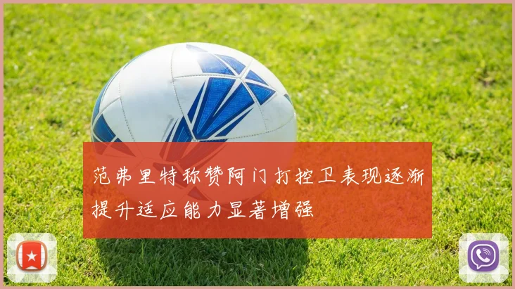 范弗里特称赞阿门打控卫表现逐渐提升适应能力显著增强