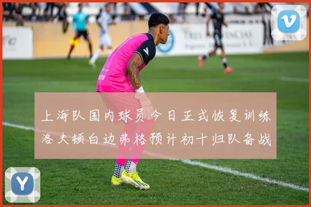 上海队国内球员今日正式恢复训练洛夫顿白边弗格预计初十归队备战新赛季