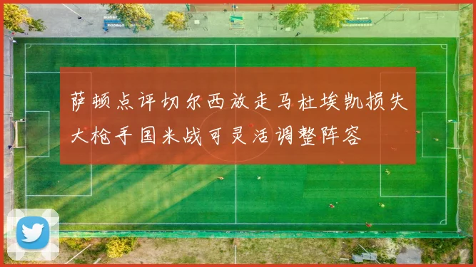 萨顿点评切尔西放走马杜埃凯损失大枪手国米战可灵活调整阵容