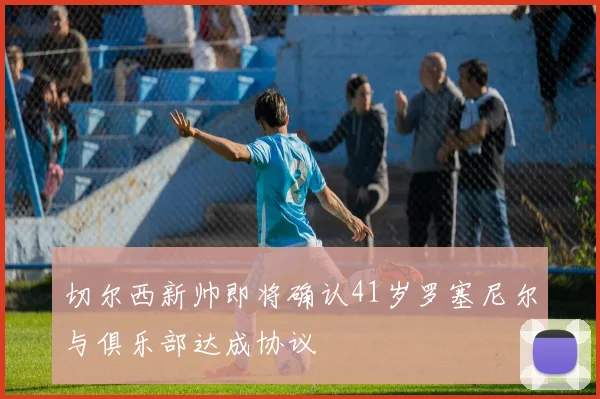 切尔西新帅即将确认41岁罗塞尼尔与俱乐部达成协议