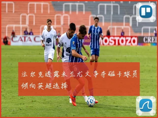 法尔克透露米兰尤文争夺磁卡球员倾向英超选择
