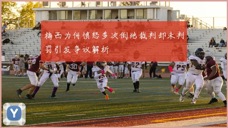 梅西为何愤怒多次倒地裁判却未判罚引发争议解析