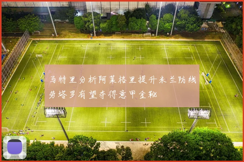 马特里分析阿莱格里提升米兰防线劳塔罗有望夺得意甲金靴