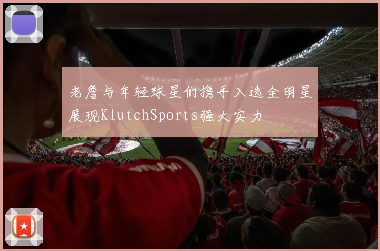 老詹与年轻球星们携手入选全明星展现KlutchSports强大实力