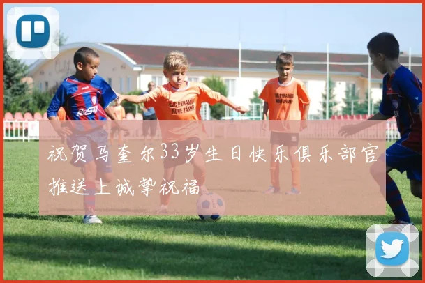祝贺马奎尔33岁生日快乐俱乐部官推送上诚挚祝福