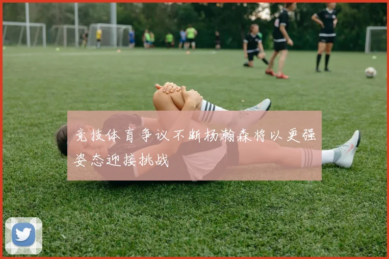 竞技体育争议不断杨瀚森将以更强姿态迎接挑战