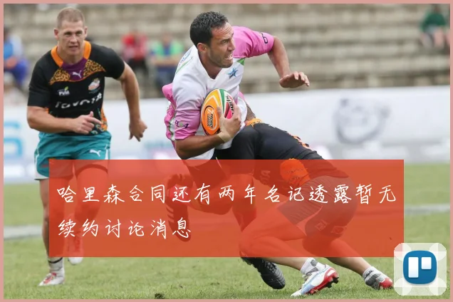 哈里森合同还有两年名记透露暂无续约讨论消息