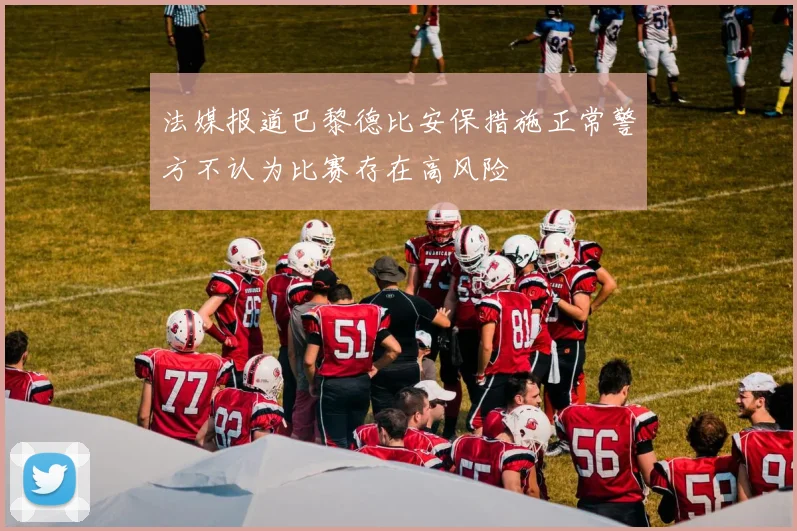法媒报道巴黎德比安保措施正常警方不认为比赛存在高风险