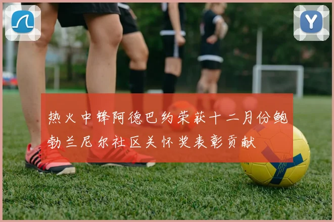 热火中锋阿德巴约荣获十二月份鲍勃兰尼尔社区关怀奖表彰贡献