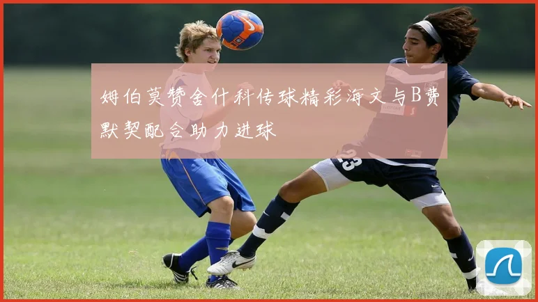 姆伯莫赞舍什科传球精彩海文与B费默契配合助力进球