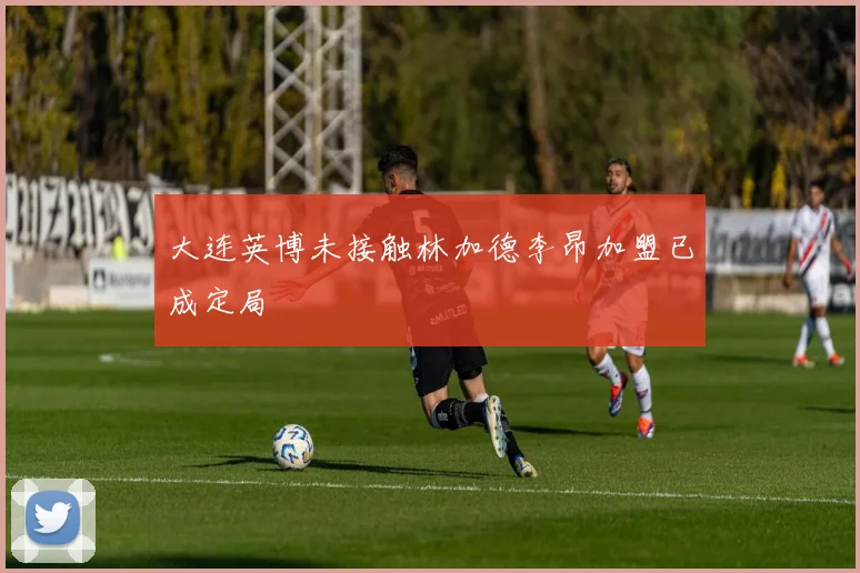 大连英博未接触林加德李昂加盟已成定局