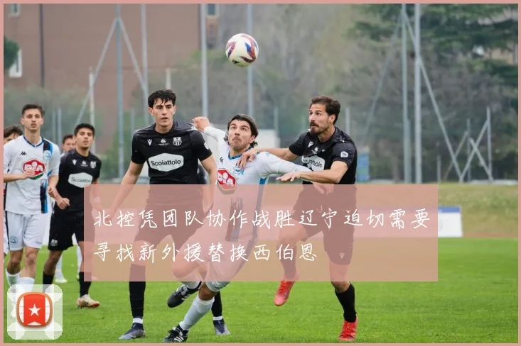 北控凭团队协作战胜辽宁迫切需要寻找新外援替换西伯恩