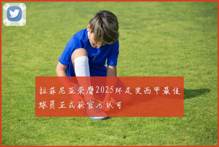 拉菲尼亚荣膺2025环足奖西甲最佳球员正式获官方认可