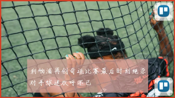 利物浦再创奇迹比赛最后时刻绝杀对手球迷欢呼不已