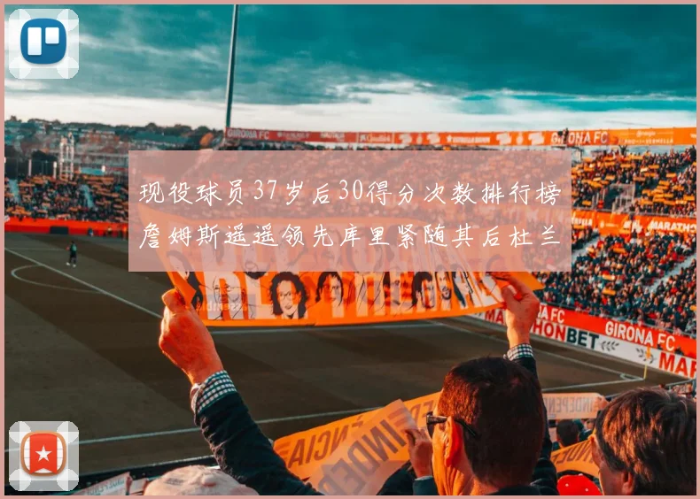 现役球员37岁后30得分次数排行榜詹姆斯遥遥领先库里紧随其后杜兰特位列第三