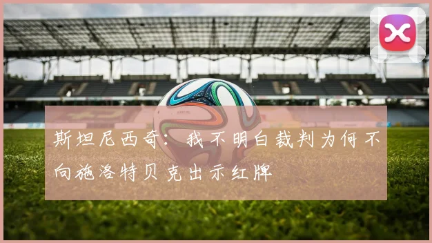 斯坦尼西奇：我不明白裁判为何不向施洛特贝克出示红牌
