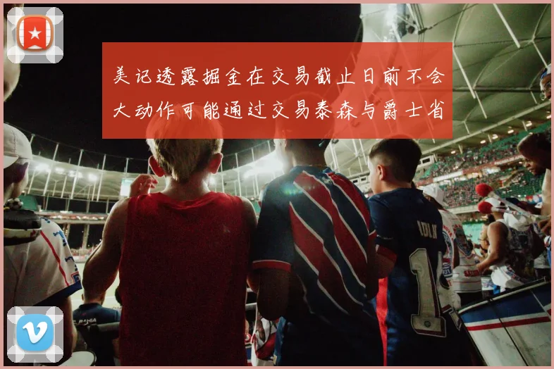 美记透露掘金在交易截止日前不会大动作可能通过交易泰森与爵士省钱