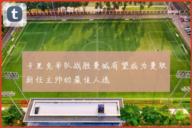 卡里克率队战胜曼城有望成为曼联新任主帅的最佳人选