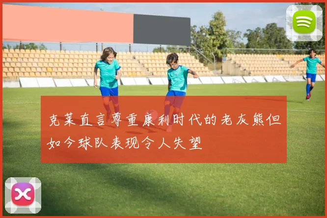 克莱直言尊重康利时代的老灰熊但如今球队表现令人失望
