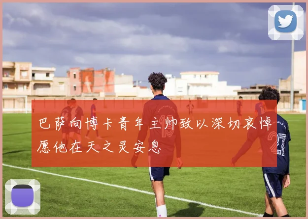 巴萨向博卡青年主帅致以深切哀悼愿他在天之灵安息