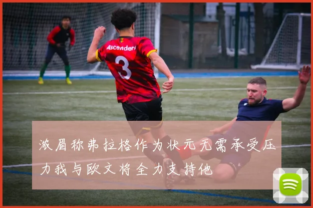 浓眉称弗拉格作为状元无需承受压力我与欧文将全力支持他