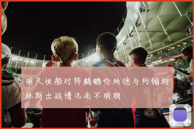 明天快船对阵鹈鹕伦纳德与约翰科林斯出战情况尚不明朗