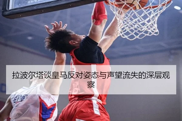 拉波尔塔谈皇马反对姿态与声望流失的深层观察